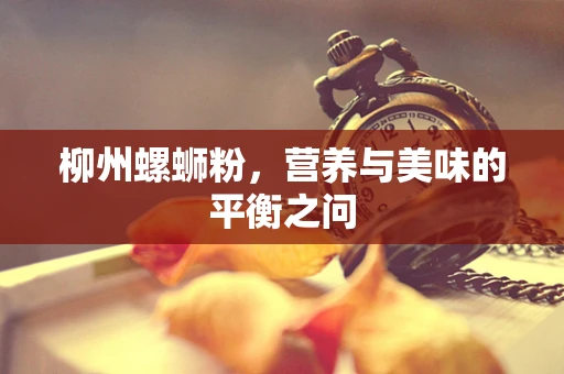 柳州螺蛳粉，营养与美味的平衡之问