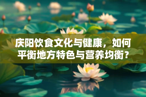 庆阳饮食文化与健康，如何平衡地方特色与营养均衡？