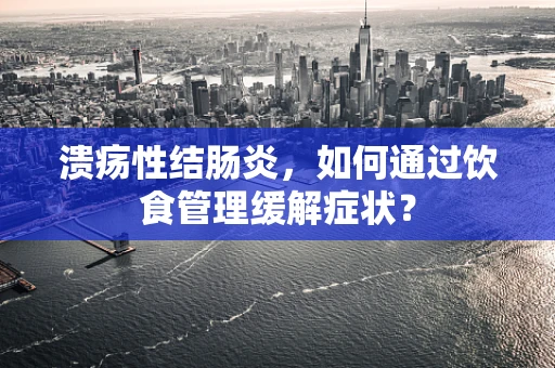 溃疡性结肠炎，如何通过饮食管理缓解症状？
