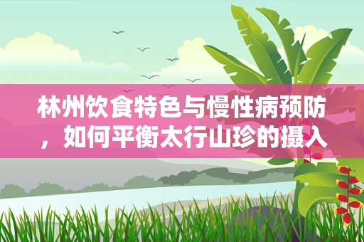 林州饮食特色与慢性病预防，如何平衡太行山珍的摄入？