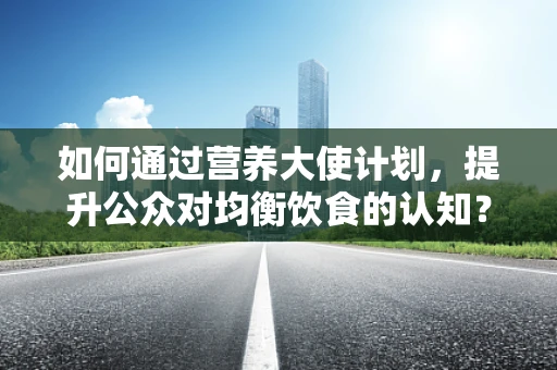 如何通过营养大使计划，提升公众对均衡饮食的认知？