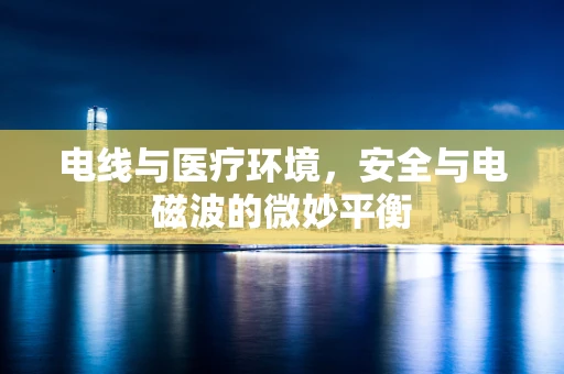 电线与医疗环境，安全与电磁波的微妙平衡