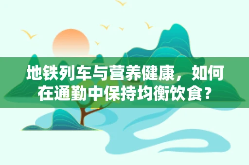 地铁列车与营养健康，如何在通勤中保持均衡饮食？