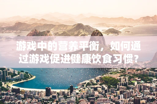 游戏中的营养平衡，如何通过游戏促进健康饮食习惯？
