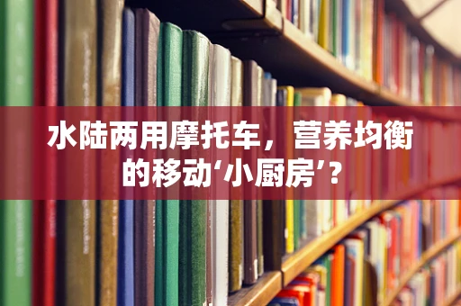水陆两用摩托车，营养均衡的移动‘小厨房’？