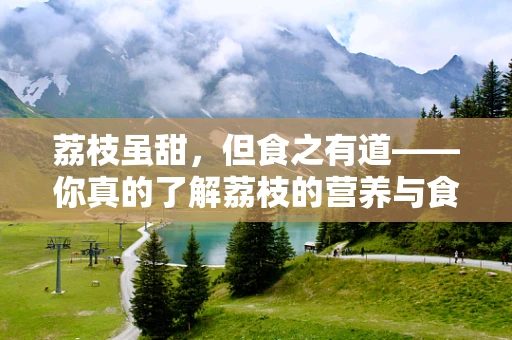 荔枝虽甜，但食之有道——你真的了解荔枝的营养与食用禁忌吗？
