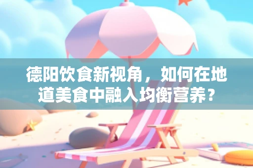 德阳饮食新视角，如何在地道美食中融入均衡营养？