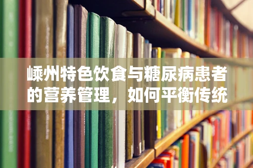 嵊州特色饮食与糖尿病患者的营养管理，如何平衡传统与健康？