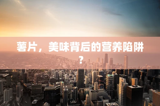 薯片，美味背后的营养陷阱？