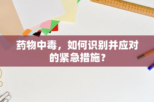 药物中毒，如何识别并应对的紧急措施？