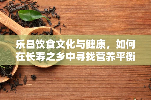乐昌饮食文化与健康，如何在长寿之乡中寻找营养平衡的秘诀？