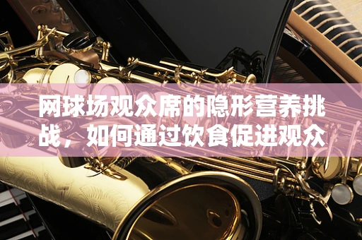 网球场观众席的隐形营养挑战，如何通过饮食促进观众健康？