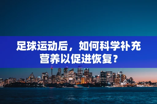 足球运动后，如何科学补充营养以促进恢复？