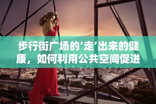 步行街广场的‘走’出来的健康，如何利用公共空间促进日常活动量？