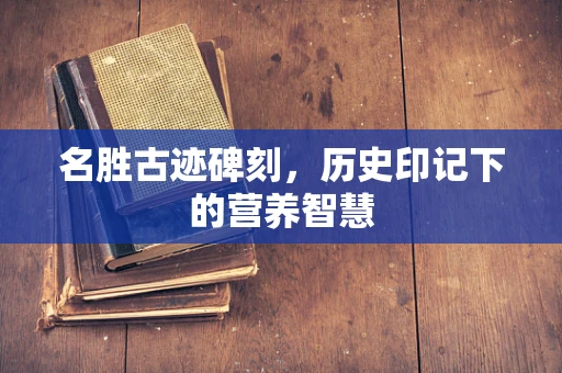 名胜古迹碑刻，历史印记下的营养智慧