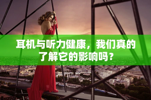 耳机与听力健康，我们真的了解它的影响吗？