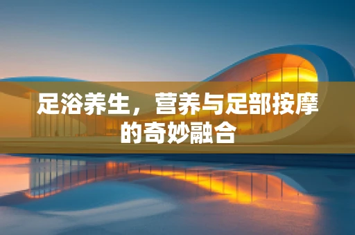 足浴养生，营养与足部按摩的奇妙融合