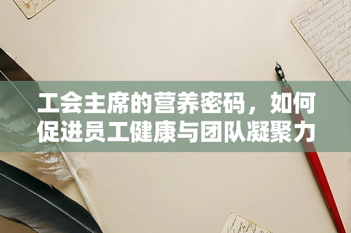 工会主席的营养密码，如何促进员工健康与团队凝聚力？