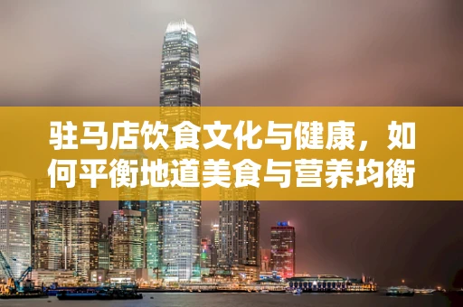 驻马店饮食文化与健康，如何平衡地道美食与营养均衡？