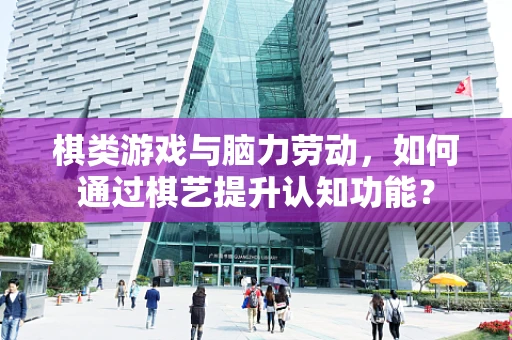 棋类游戏与脑力劳动，如何通过棋艺提升认知功能？