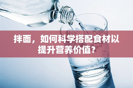 拌面，如何科学搭配食材以提升营养价值？