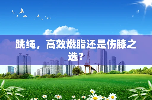 跳绳，高效燃脂还是伤膝之选？