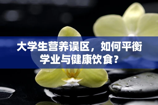 大学生营养误区，如何平衡学业与健康饮食？
