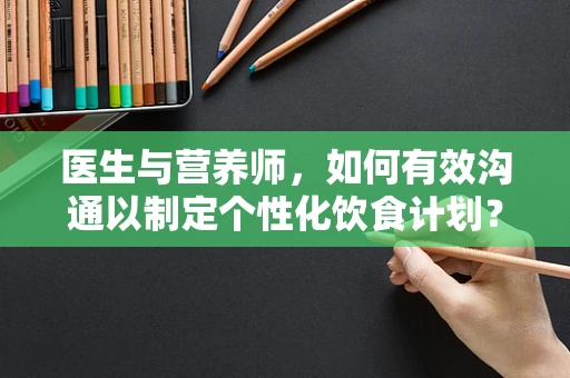 医生与营养师，如何有效沟通以制定个性化饮食计划？