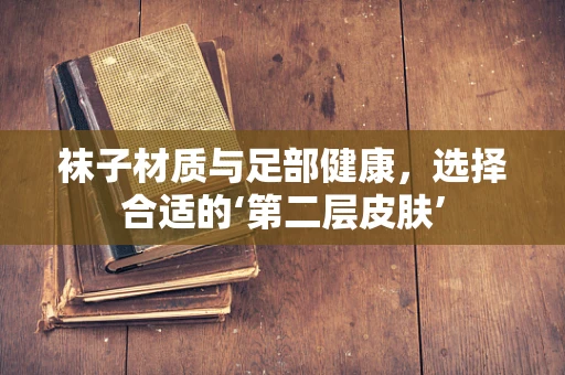 袜子材质与足部健康，选择合适的‘第二层皮肤’