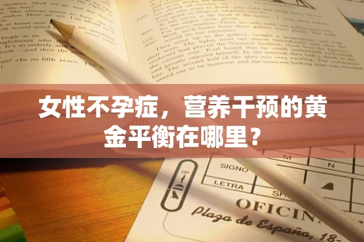 女性不孕症，营养干预的黄金平衡在哪里？