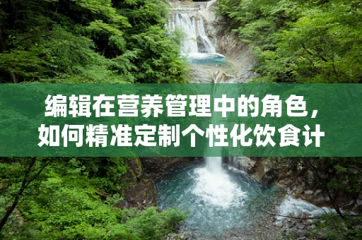 编辑在营养管理中的角色，如何精准定制个性化饮食计划？