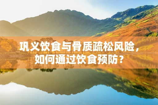 巩义饮食与骨质疏松风险，如何通过饮食预防？