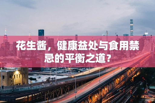 花生酱，健康益处与食用禁忌的平衡之道？