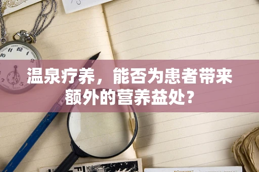 温泉疗养，能否为患者带来额外的营养益处？