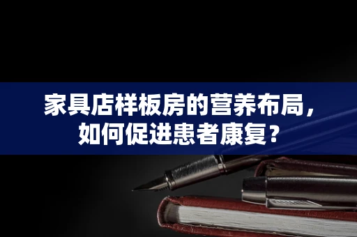 家具店样板房的营养布局，如何促进患者康复？