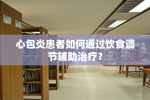 心包炎患者如何通过饮食调节辅助治疗？