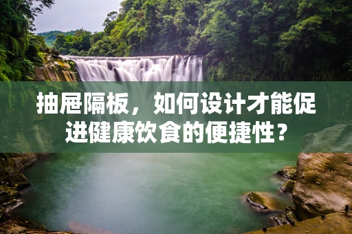 抽屉隔板，如何设计才能促进健康饮食的便捷性？