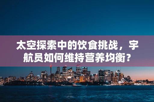 太空探索中的饮食挑战，宇航员如何维持营养均衡？
