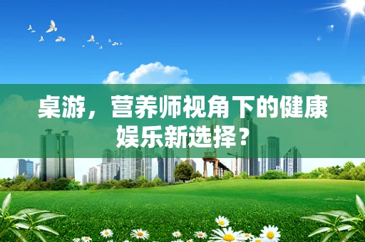 桌游，营养师视角下的健康娱乐新选择？