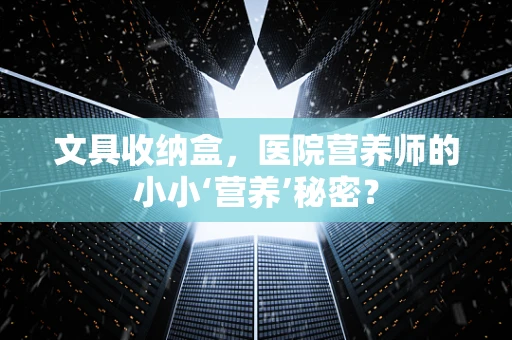 文具收纳盒，医院营养师的小小‘营养’秘密？
