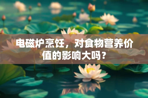 电磁炉烹饪，对食物营养价值的影响大吗？