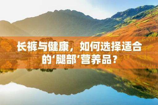 长裤与健康，如何选择适合的‘腿部’营养品？