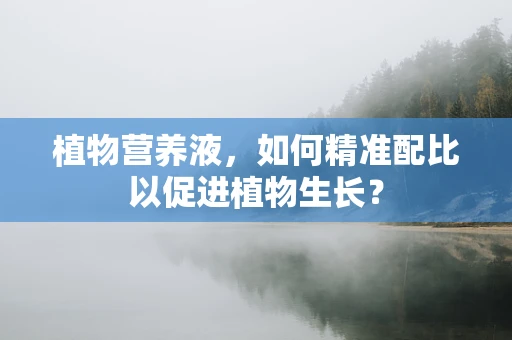 植物营养液，如何精准配比以促进植物生长？