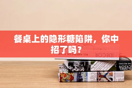 餐桌上的隐形糖陷阱，你中招了吗？