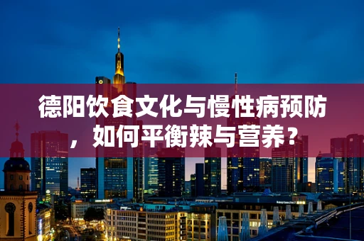 德阳饮食文化与慢性病预防，如何平衡辣与营养？