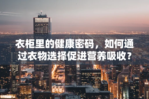 衣柜里的健康密码，如何通过衣物选择促进营养吸收？