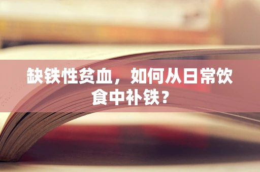 缺铁性贫血，如何从日常饮食中补铁？