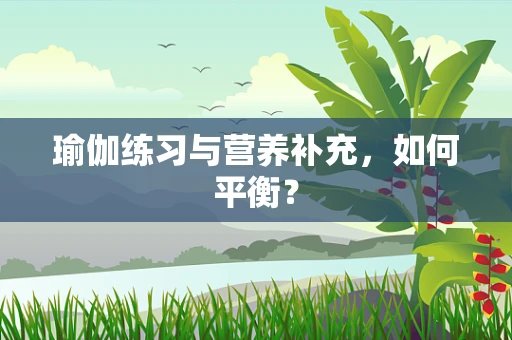 瑜伽练习与营养补充，如何平衡？