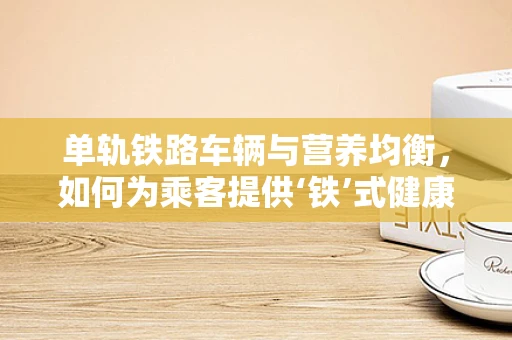 单轨铁路车辆与营养均衡，如何为乘客提供‘铁’式健康餐点？