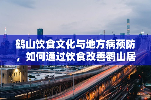 鹤山饮食文化与地方病预防，如何通过饮食改善鹤山居民健康？